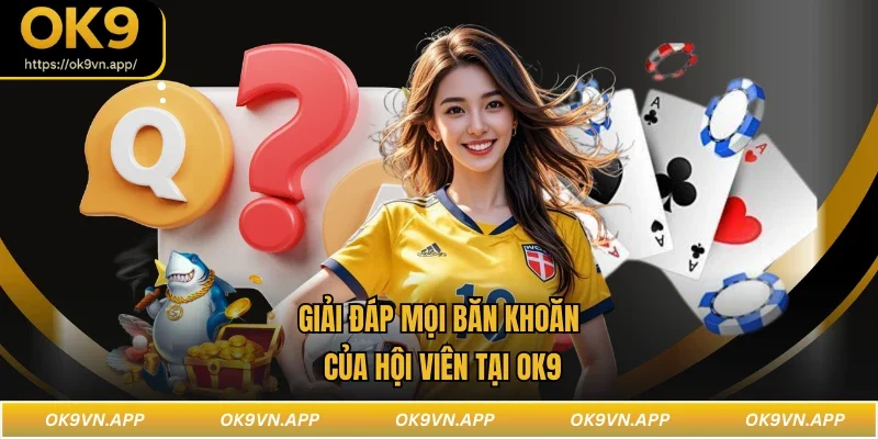 Giải đáp mọi băn khoăn của hội viên tại OK9